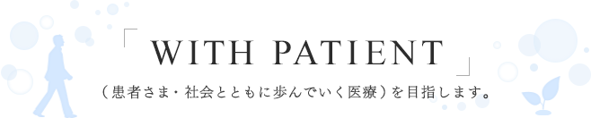 「WITH PATIENT」（患者さま・社会とともに歩んでいく医療）を目指します。