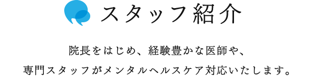 スタッフ紹介　院長をはじめ、経験豊かな医師や、専門スタッフがメンタルヘルスケア対応いたします。